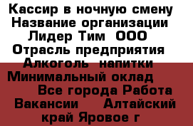 Кассир в ночную смену › Название организации ­ Лидер Тим, ООО › Отрасль предприятия ­ Алкоголь, напитки › Минимальный оклад ­ 36 000 - Все города Работа » Вакансии   . Алтайский край,Яровое г.